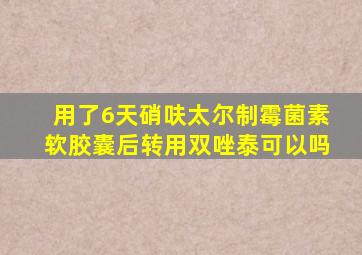 用了6天硝呋太尔制霉菌素软胶囊后转用双唑泰可以吗