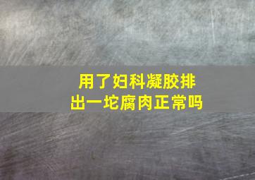 用了妇科凝胶排出一坨腐肉正常吗