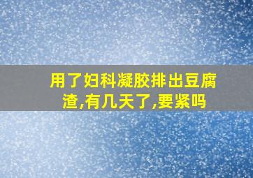 用了妇科凝胶排出豆腐渣,有几天了,要紧吗