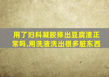 用了妇科凝胶排出豆腐渣正常吗,用洗液洗出很多脏东西