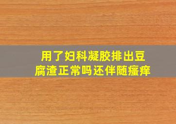 用了妇科凝胶排出豆腐渣正常吗还伴随瘙痒