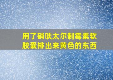 用了硝呋太尔制霉素软胶囊排出来黄色的东西