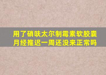 用了硝呋太尔制霉素软胶囊月经推迟一周还没来正常吗