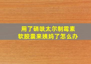 用了硝呋太尔制霉素软胶囊来姨妈了怎么办