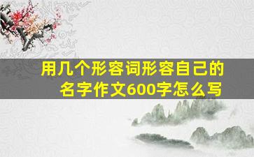 用几个形容词形容自己的名字作文600字怎么写