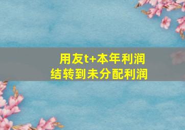 用友t+本年利润结转到未分配利润