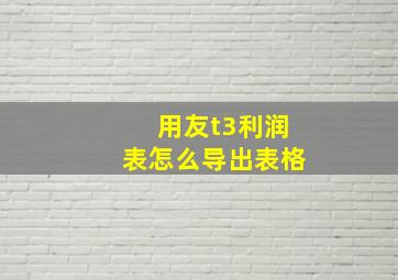 用友t3利润表怎么导出表格