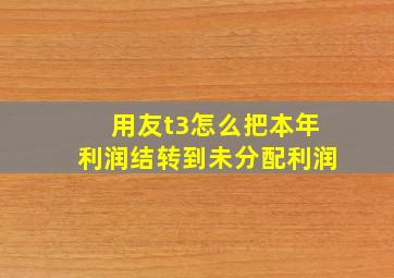 用友t3怎么把本年利润结转到未分配利润