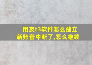 用友t3软件怎么建立新账套中断了,怎么继续