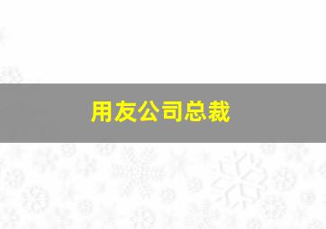 用友公司总裁