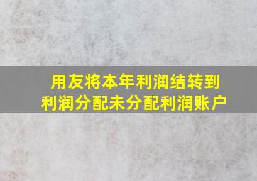 用友将本年利润结转到利润分配未分配利润账户