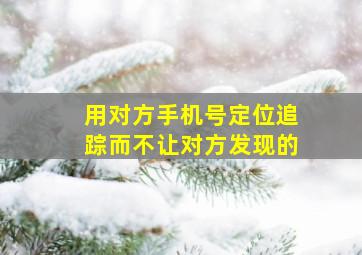 用对方手机号定位追踪而不让对方发现的