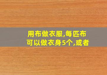 用布做衣服,每匹布可以做衣身5个,或者