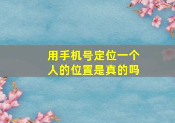 用手机号定位一个人的位置是真的吗