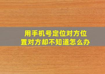 用手机号定位对方位置对方却不知道怎么办