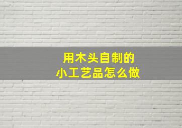 用木头自制的小工艺品怎么做