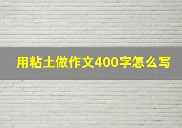 用粘土做作文400字怎么写