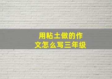 用粘土做的作文怎么写三年级