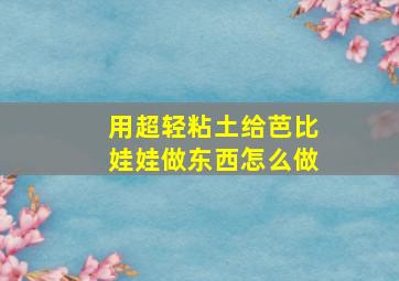 用超轻粘土给芭比娃娃做东西怎么做