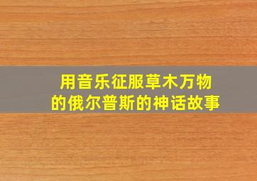 用音乐征服草木万物的俄尔普斯的神话故事