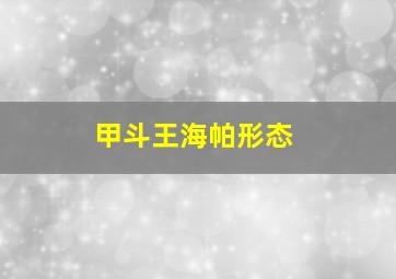 甲斗王海帕形态