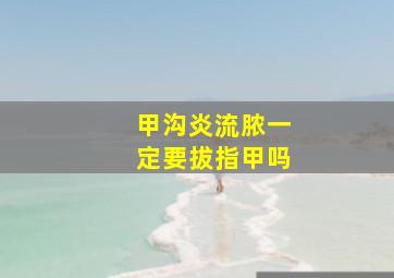 甲沟炎流脓一定要拔指甲吗