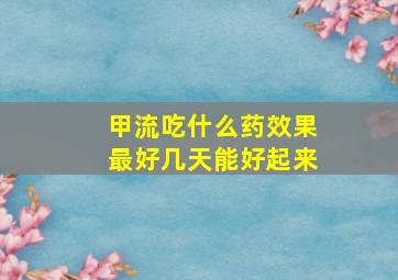 甲流吃什么药效果最好几天能好起来