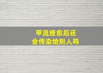 甲流痊愈后还会传染给别人吗