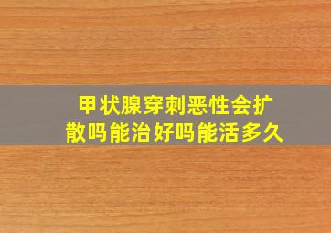 甲状腺穿刺恶性会扩散吗能治好吗能活多久