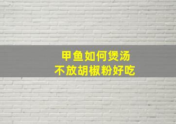 甲鱼如何煲汤不放胡椒粉好吃