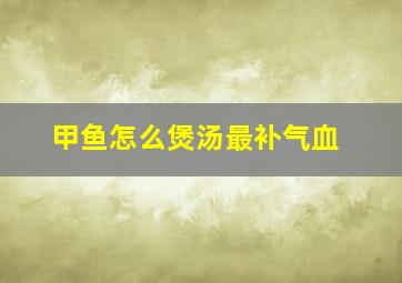 甲鱼怎么煲汤最补气血