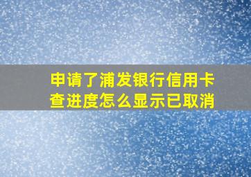 申请了浦发银行信用卡查进度怎么显示已取消