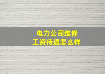 电力公司维修工资待遇怎么样