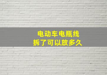 电动车电瓶线拆了可以放多久