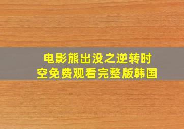 电影熊出没之逆转时空免费观看完整版韩国