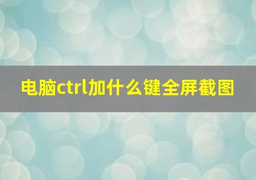 电脑ctrl加什么键全屏截图