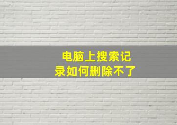 电脑上搜索记录如何删除不了