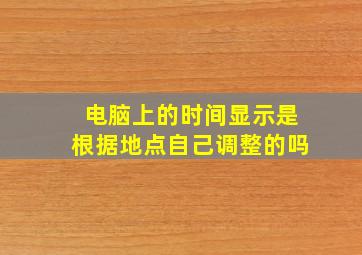 电脑上的时间显示是根据地点自己调整的吗