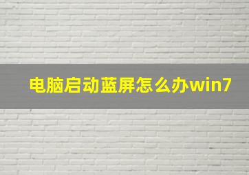 电脑启动蓝屏怎么办win7