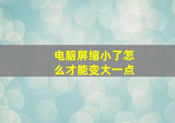 电脑屏缩小了怎么才能变大一点