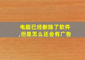 电脑已经删除了软件,但是怎么还会有广告