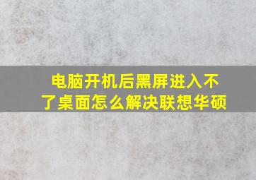 电脑开机后黑屏进入不了桌面怎么解决联想华硕