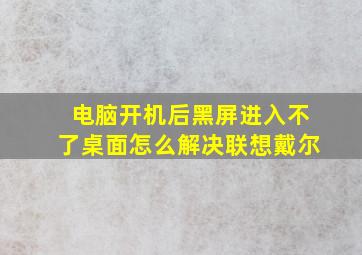 电脑开机后黑屏进入不了桌面怎么解决联想戴尔