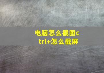 电脑怎么截图ctrl+怎么截屏