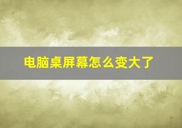 电脑桌屏幕怎么变大了