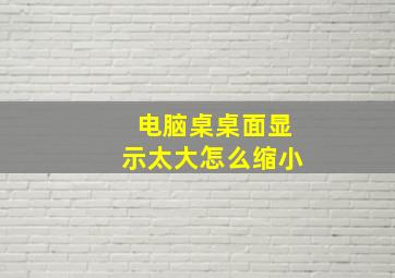 电脑桌桌面显示太大怎么缩小