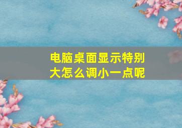 电脑桌面显示特别大怎么调小一点呢