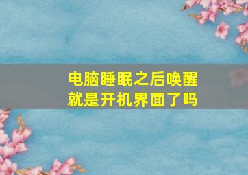 电脑睡眠之后唤醒就是开机界面了吗