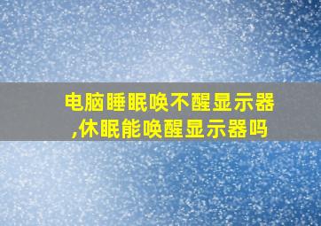 电脑睡眠唤不醒显示器,休眠能唤醒显示器吗