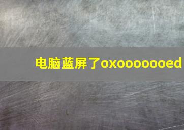 电脑蓝屏了oxooooooed